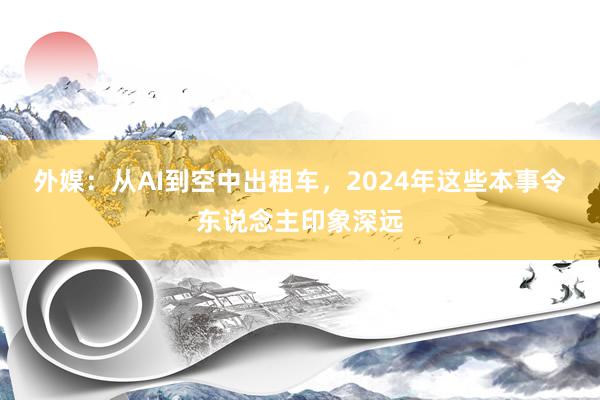 外媒：从AI到空中出租车，2024年这些本事令东说念主印象深远