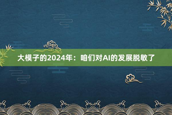 大模子的2024年：咱们对AI的发展脱敏了