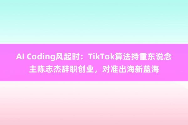 AI Coding风起时：TikTok算法持重东说念主陈志杰辞职创业，对准出海新蓝海