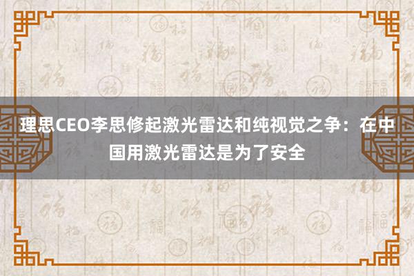 理思CEO李思修起激光雷达和纯视觉之争：在中国用激光雷达是为了安全