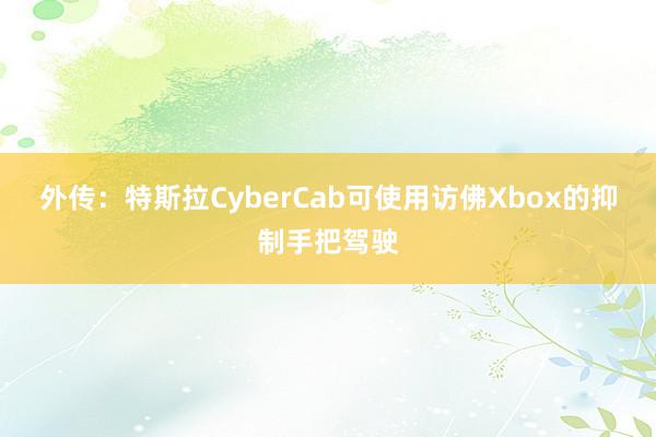 外传：特斯拉CyberCab可使用访佛Xbox的抑制手把驾驶