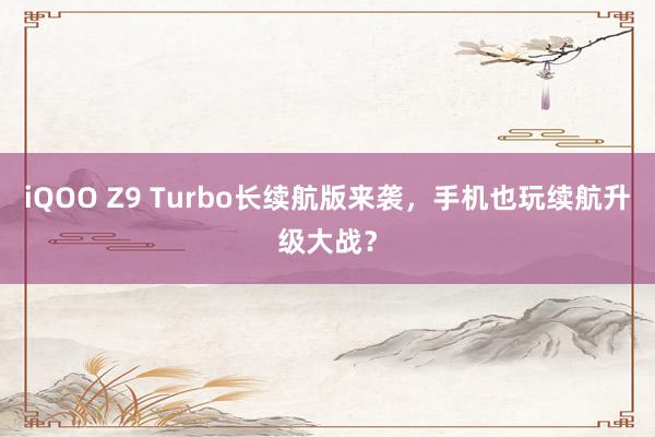 iQOO Z9 Turbo长续航版来袭，手机也玩续航升级大战？