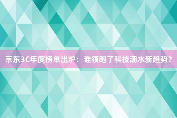 京东3C年度榜单出炉：谁领跑了科技潮水新趋势？