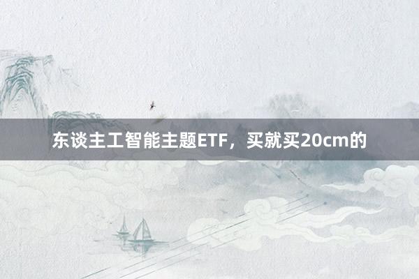 东谈主工智能主题ETF，买就买20cm的