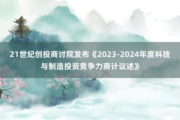 21世纪创投商讨院发布《2023-2024年度科技与制造投资竞争力商计议述》