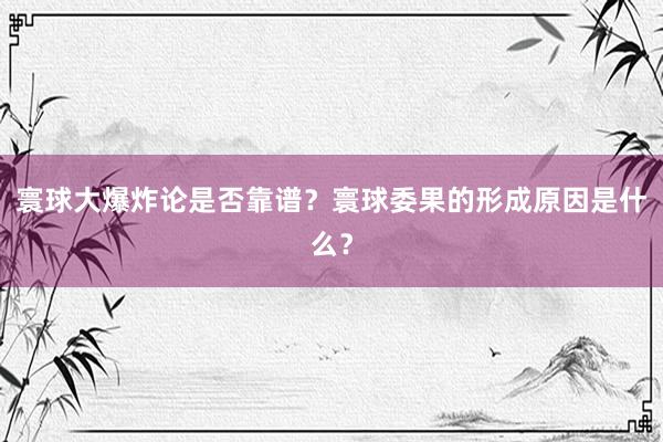 寰球大爆炸论是否靠谱？寰球委果的形成原因是什么？