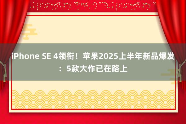 iPhone SE 4领衔！苹果2025上半年新品爆发：5款大作已在路上