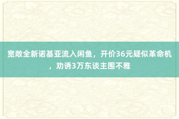 宽敞全新诺基亚流入闲鱼，开价36元疑似革命机，劝诱3万东谈主围不雅