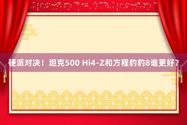 硬派对决！坦克500 Hi4-Z和方程豹豹8谁更好？