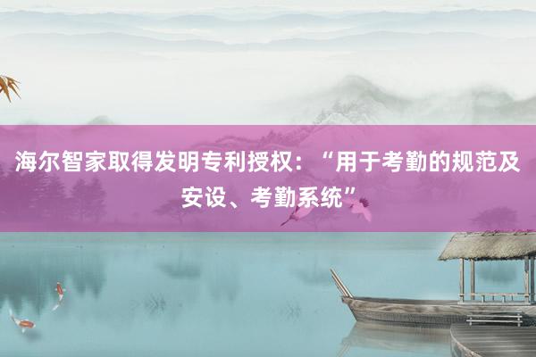 海尔智家取得发明专利授权：“用于考勤的规范及安设、考勤系统”