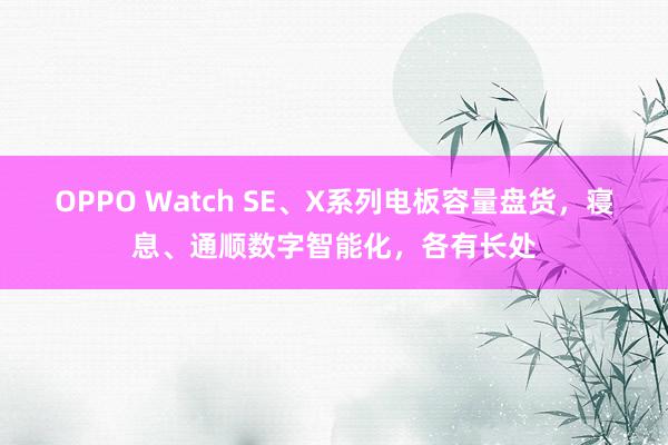 OPPO Watch SE、X系列电板容量盘货，寝息、通顺数字智能化，各有长处