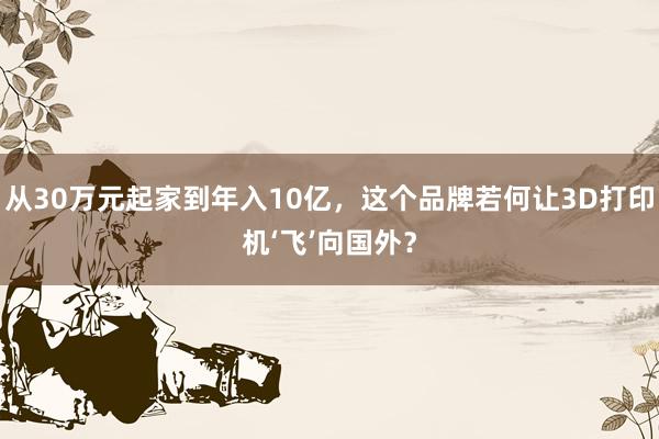 从30万元起家到年入10亿，这个品牌若何让3D打印机‘飞’向国外？