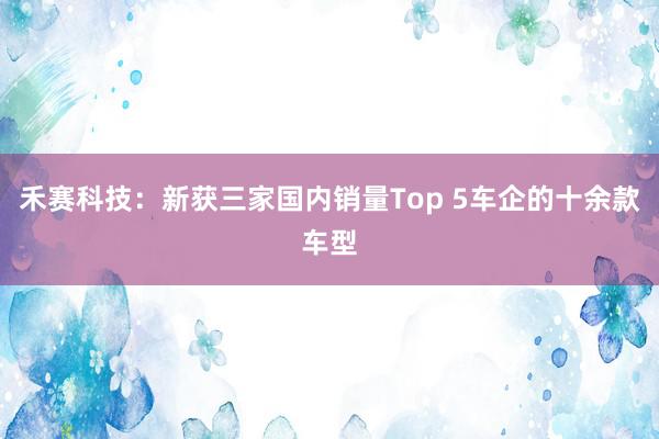 禾赛科技：新获三家国内销量Top 5车企的十余款车型