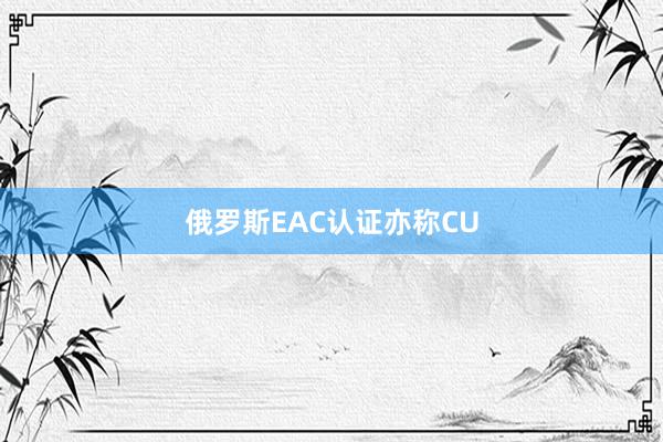 俄罗斯EAC认证亦称CU