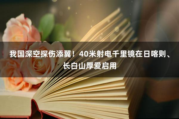 我国深空探伤添翼！40米射电千里镜在日喀则、长白山厚爱启用