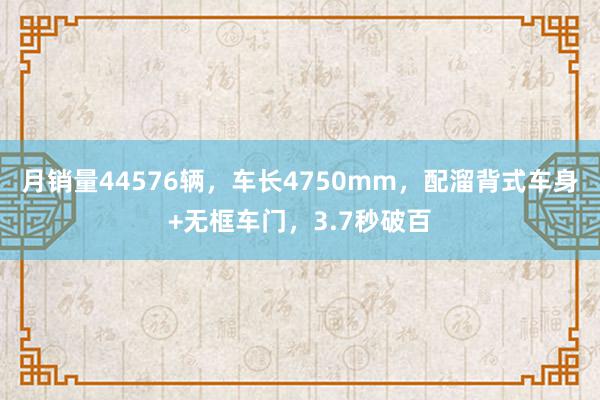 月销量44576辆，车长4750mm，配溜背式车身+无框车门，3.7秒破百