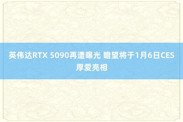 英伟达RTX 5090再遭曝光 瞻望将于1月6日CES厚爱亮相