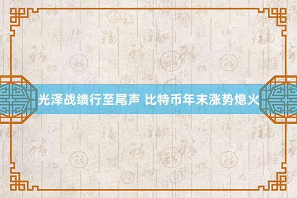 光泽战绩行至尾声 比特币年末涨势熄火