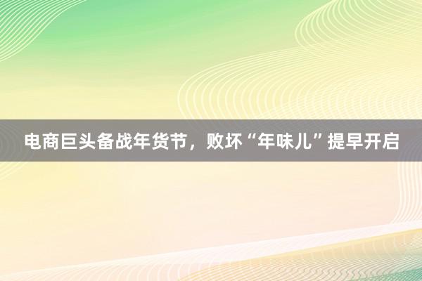 电商巨头备战年货节，败坏“年味儿”提早开启