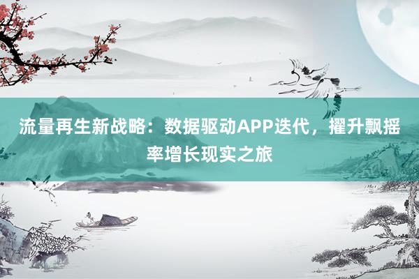 流量再生新战略：数据驱动APP迭代，擢升飘摇率增长现实之旅