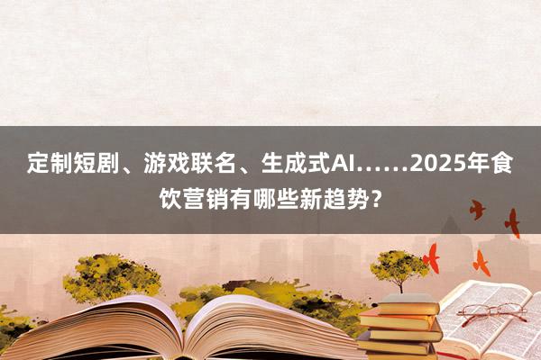 定制短剧、游戏联名、生成式AI……2025年食饮营销有哪些新趋势？