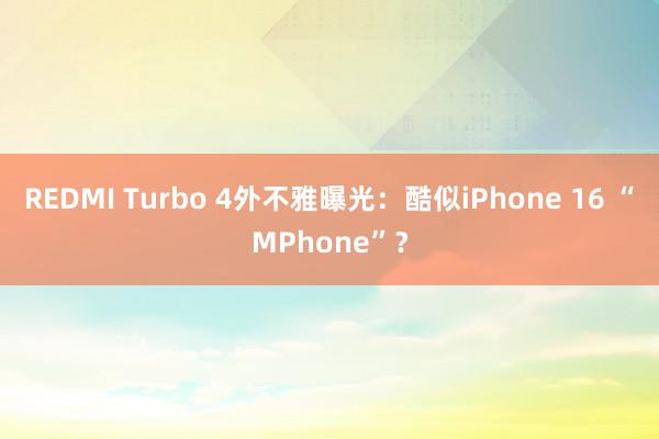 REDMI Turbo 4外不雅曝光：酷似iPhone 16 “MPhone”？