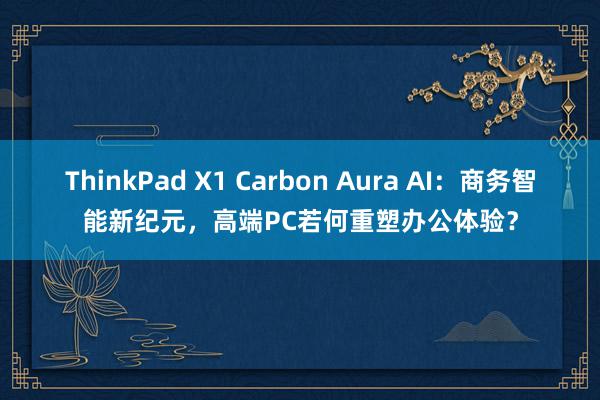 ThinkPad X1 Carbon Aura AI：商务智能新纪元，高端PC若何重塑办公体验？