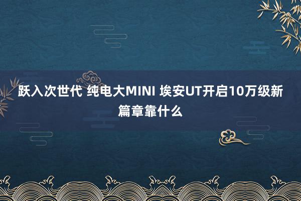 跃入次世代 纯电大MINI 埃安UT开启10万级新篇章靠什么