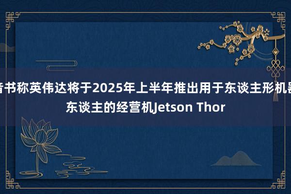 音书称英伟达将于2025年上半年推出用于东谈主形机器东谈主的经营机Jetson Thor