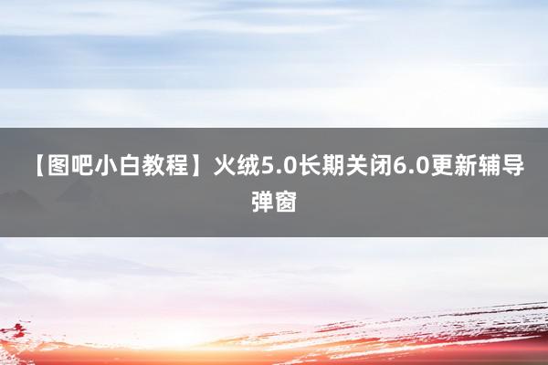 【图吧小白教程】火绒5.0长期关闭6.0更新辅导弹窗