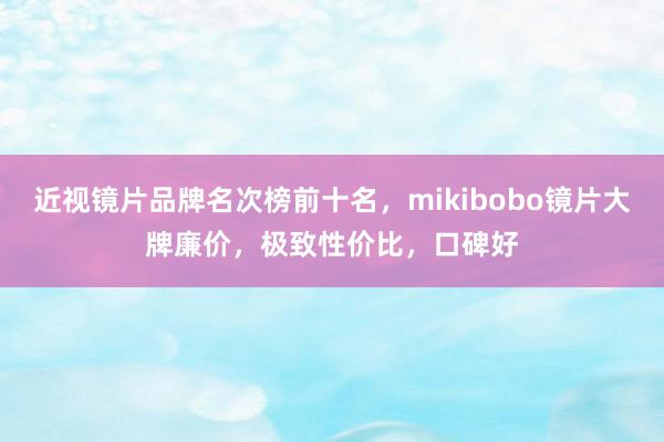 近视镜片品牌名次榜前十名，mikibobo镜片大牌廉价，极致性价比，口碑好