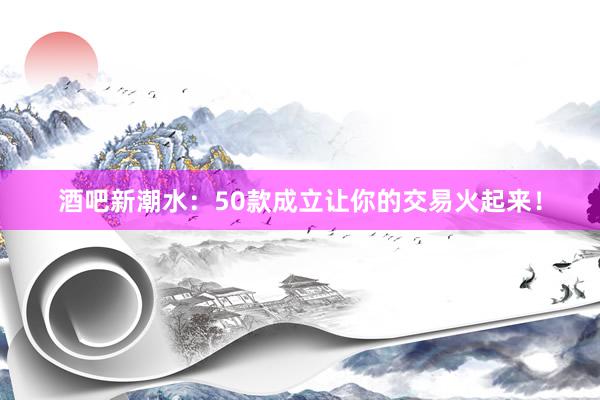 酒吧新潮水：50款成立让你的交易火起来！