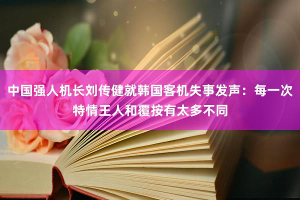 中国强人机长刘传健就韩国客机失事发声：每一次特情王人和覆按有太多不同