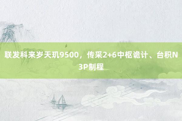 联发科来岁天玑9500，传采2+6中枢诡计、台积N3P制程