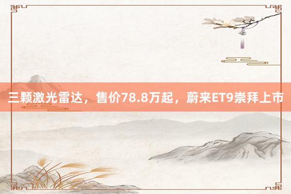 三颗激光雷达，售价78.8万起，蔚来ET9崇拜上市