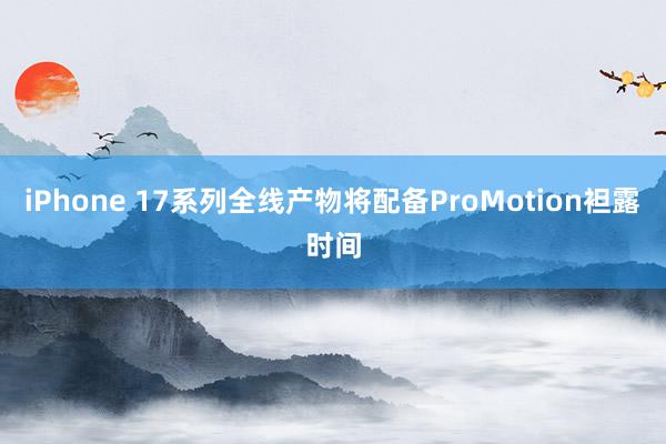 iPhone 17系列全线产物将配备ProMotion袒露时间