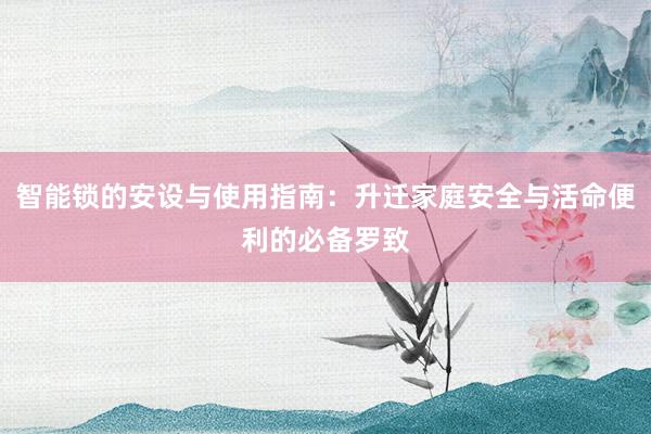 智能锁的安设与使用指南：升迁家庭安全与活命便利的必备罗致