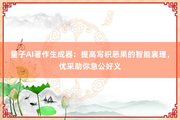 量子AI著作生成器：提高写积恶果的智能襄理，优采助你急公好义