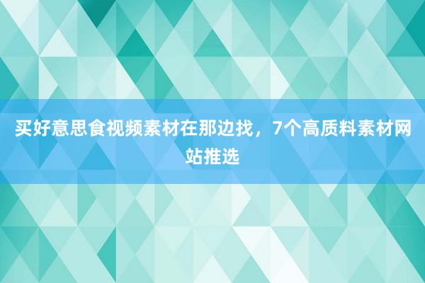 买好意思食视频素材在那边找，7个高质料素材网站推选