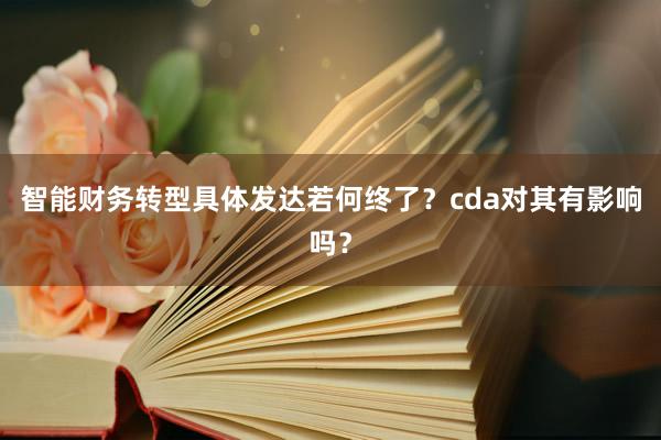 智能财务转型具体发达若何终了？cda对其有影响吗？