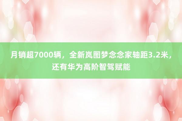 月销超7000辆，全新岚图梦念念家轴距3.2米，还有华为高阶智驾赋能