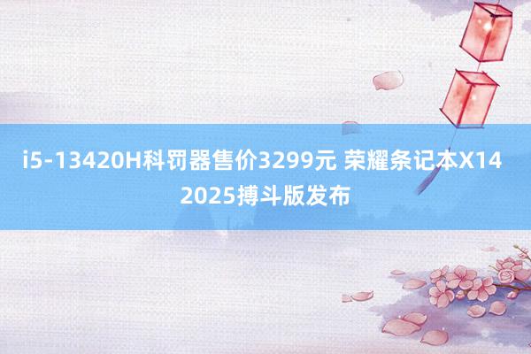 i5-13420H科罚器售价3299元 荣耀条记本X14 2025搏斗版发布