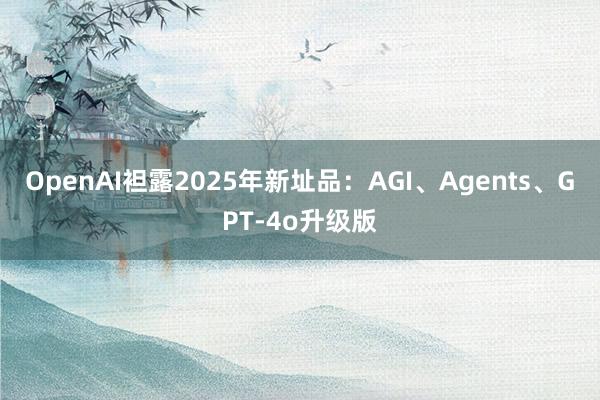 OpenAI袒露2025年新址品：AGI、Agents、GPT-4o升级版