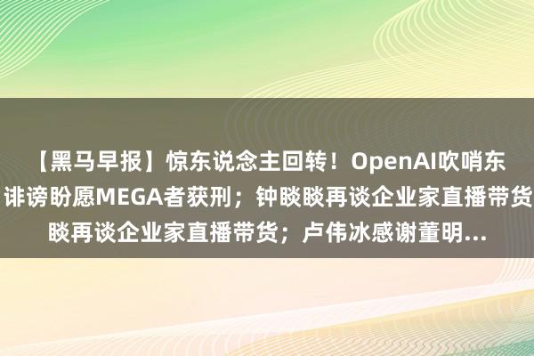 【黑马早报】惊东说念主回转！OpenAI吹哨东说念主或死于谋杀；诽谤盼愿MEGA者获刑；钟睒睒再谈企业家直播带货；卢伟冰感谢董明...