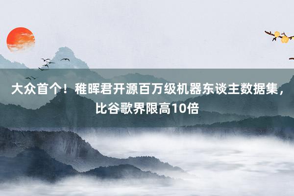 大众首个！稚晖君开源百万级机器东谈主数据集，比谷歌界限高10倍