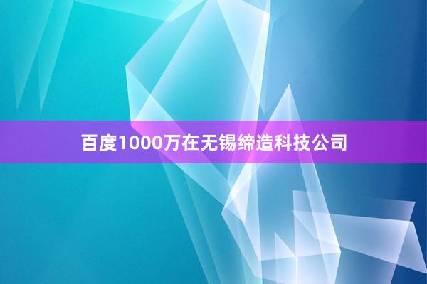 百度1000万在无锡缔造科技公司