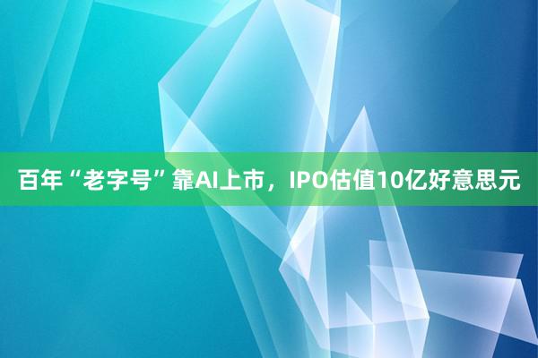 百年“老字号”靠AI上市，IPO估值10亿好意思元