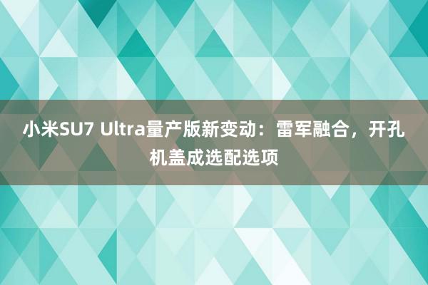 小米SU7 Ultra量产版新变动：雷军融合，开孔机盖成选配选项