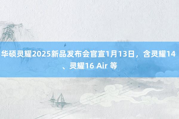 华硕灵耀2025新品发布会官宣1月13日，含灵耀14 、灵耀16 Air 等