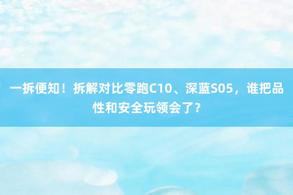 一拆便知！拆解对比零跑C10、深蓝S05，谁把品性和安全玩领会了？